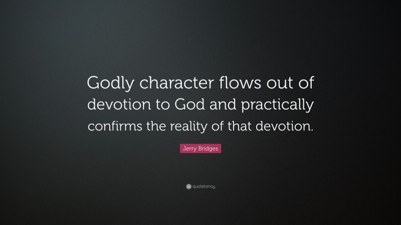Jerry Bridges Quote: “Godly character flows out of devotion to God and practically confirms the reality of that devotion.”