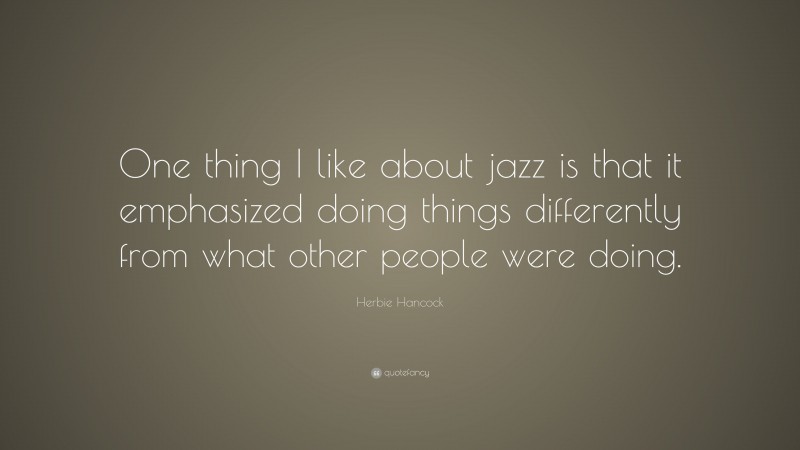 Herbie Hancock Quote: “One thing I like about jazz is that it emphasized doing things differently from what other people were doing.”