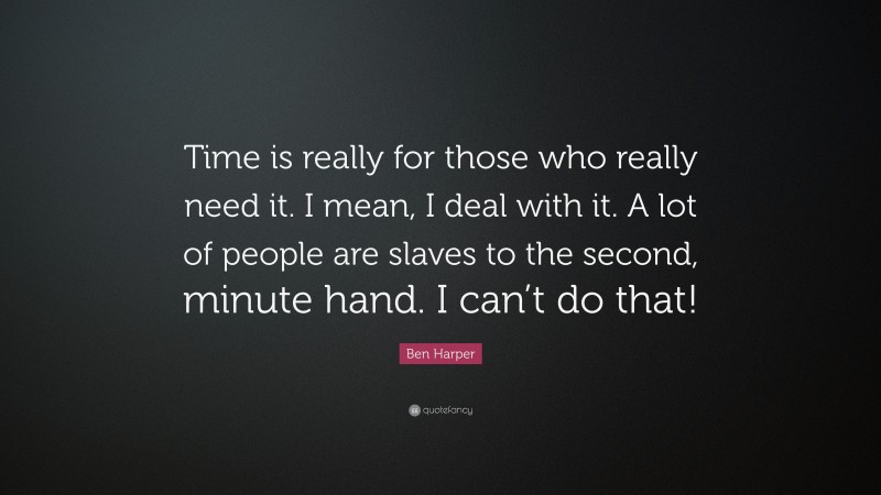 Ben Harper Quote: “Time is really for those who really need it. I mean, I deal with it. A lot of people are slaves to the second, minute hand. I can’t do that!”