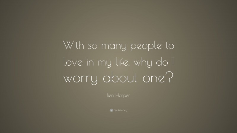 Ben Harper Quote: “With so many people to love in my life, why do I worry about one?”
