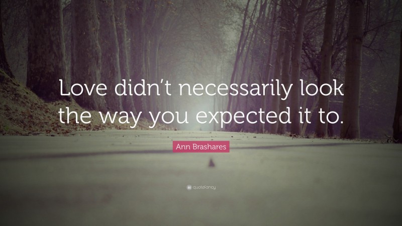 Ann Brashares Quote: “Love didn’t necessarily look the way you expected it to.”