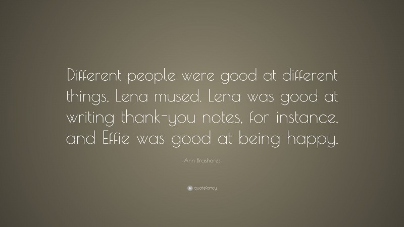 Ann Brashares Quote: “Different people were good at different things, Lena mused. Lena was good at writing thank-you notes, for instance, and Effie was good at being happy.”