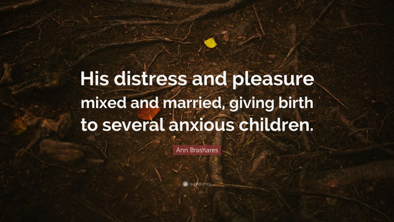 Ann Brashares Quote: “His distress and pleasure mixed and married, giving birth to several anxious children.”