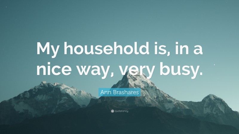 Ann Brashares Quote: “My household is, in a nice way, very busy.”