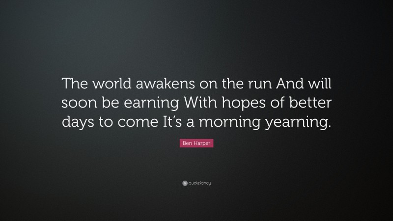 Ben Harper Quote: “The world awakens on the run And will soon be earning With hopes of better days to come It’s a morning yearning.”