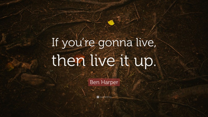 Ben Harper Quote: “If you’re gonna live, then live it up.”