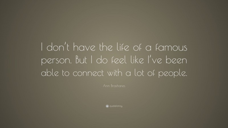 Ann Brashares Quote: “I don’t have the life of a famous person. But I do feel like I’ve been able to connect with a lot of people.”