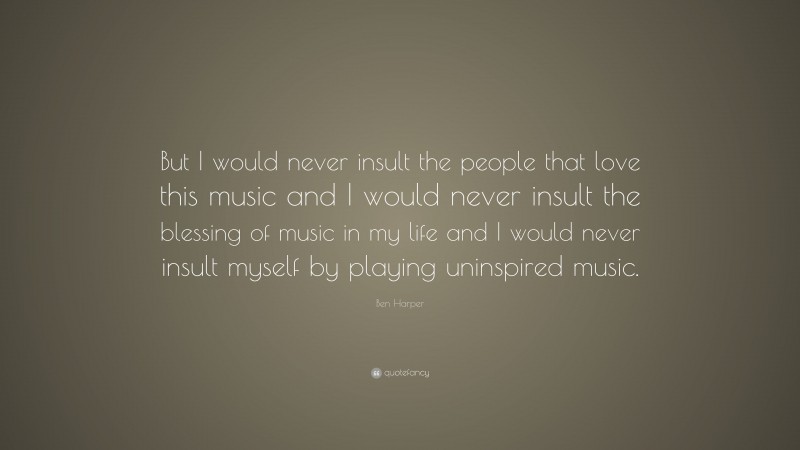 Ben Harper Quote: “But I would never insult the people that love this music and I would never insult the blessing of music in my life and I would never insult myself by playing uninspired music.”