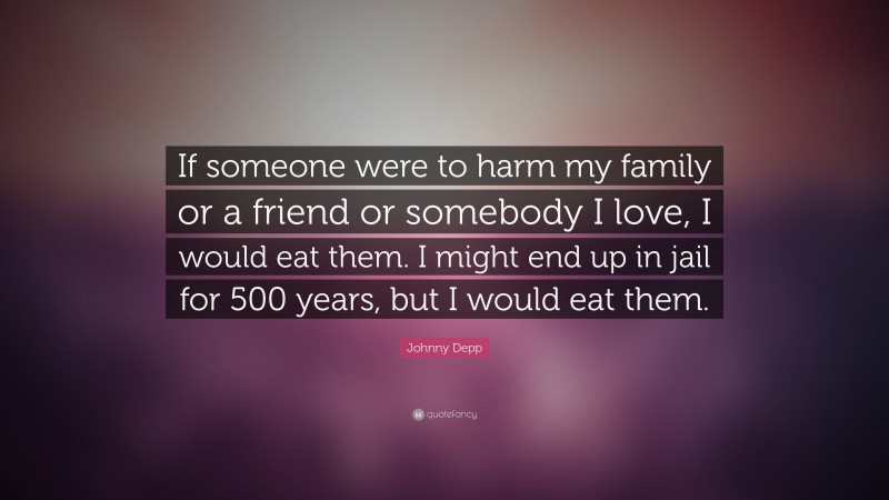 Johnny Depp Quote: “If someone were to harm my family or a friend or somebody I love, I would eat them. I might end up in jail for 500 years, but I would eat them.”