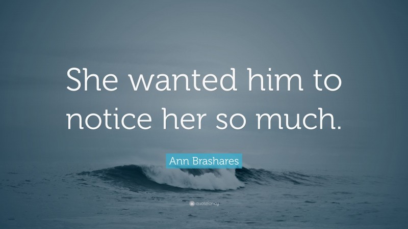 Ann Brashares Quote: “She wanted him to notice her so much.”