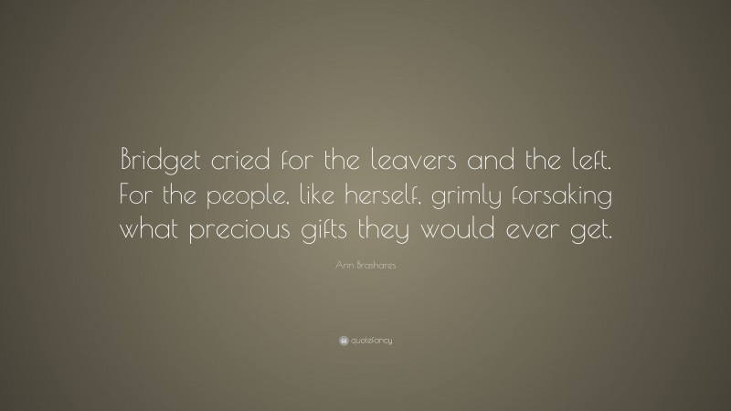Ann Brashares Quote: “Bridget cried for the leavers and the left. For the people, like herself, grimly forsaking what precious gifts they would ever get.”