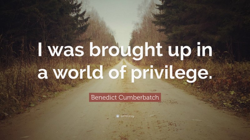 Benedict Cumberbatch Quote: “I was brought up in a world of privilege.”