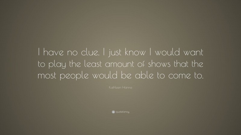 Kathleen Hanna Quote: “I have no clue. I just know I would want to play the least amount of shows that the most people would be able to come to.”