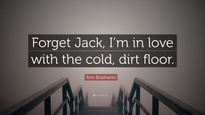 Ann Brashares Quote: “Forget Jack, I’m in love with the cold, dirt floor.”