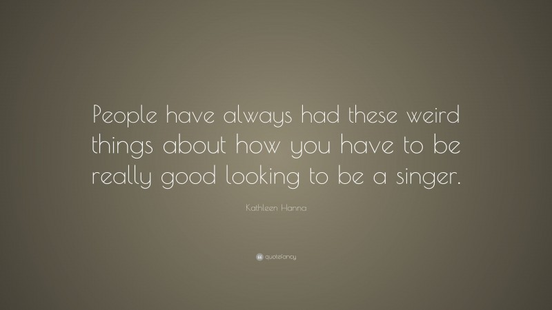 Kathleen Hanna Quote: “People have always had these weird things about how you have to be really good looking to be a singer.”