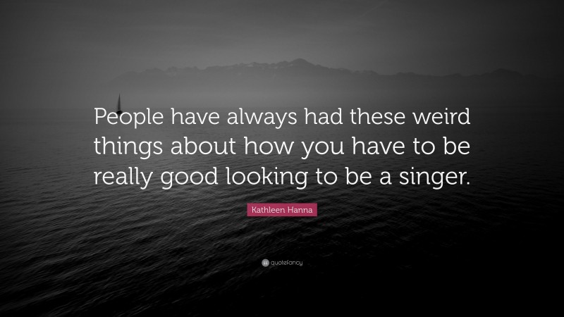 Kathleen Hanna Quote: “People have always had these weird things about how you have to be really good looking to be a singer.”