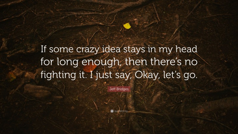 Jeff Bridges Quote: “If some crazy idea stays in my head for long enough, then there’s no fighting it. I just say, Okay, let’s go.”