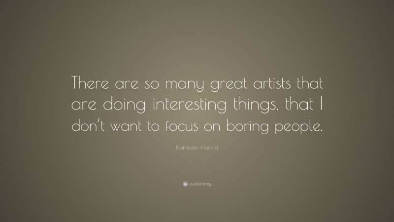 Kathleen Hanna Quote: “There are so many great artists that are doing interesting things, that I don’t want to focus on boring people.”