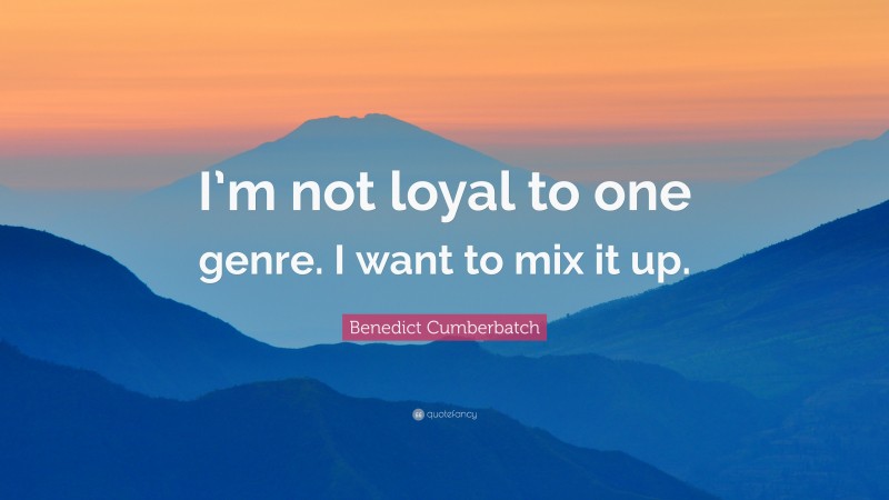 Benedict Cumberbatch Quote: “I’m not loyal to one genre. I want to mix it up.”