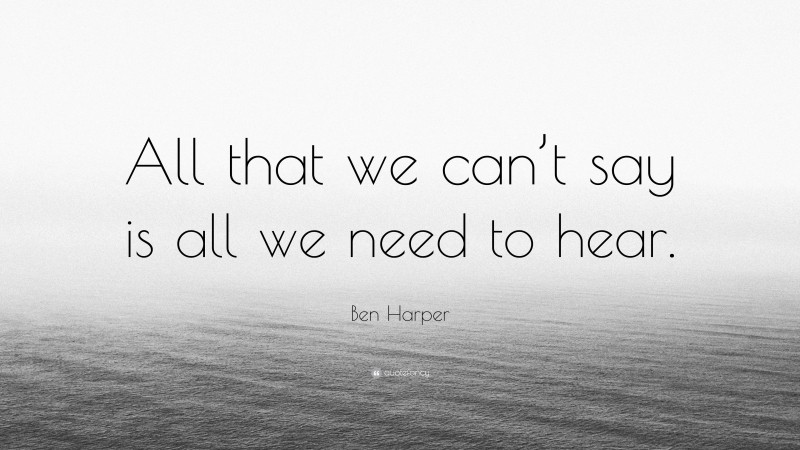 Ben Harper Quote: “All that we can’t say is all we need to hear.”