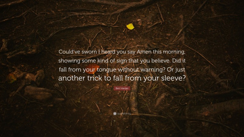 Ben Harper Quote: “Could’ve sworn I heard you say Amen this morning, showing some kind of sign that you believe. Did it fall from your tongue without warning? Or just another trick to fall from your sleeve?”