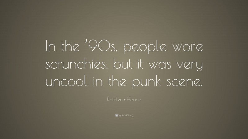 Kathleen Hanna Quote: “In the ’90s, people wore scrunchies, but it was very uncool in the punk scene.”