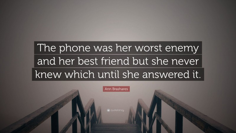 Ann Brashares Quote: “The phone was her worst enemy and her best friend but she never knew which until she answered it.”