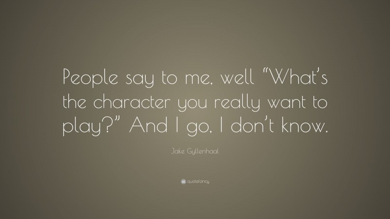 Jake Gyllenhaal Quote: “People say to me, well “What’s the character you really want to play?” And I go, I don’t know.”