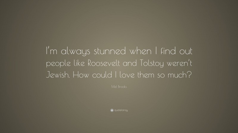 Mel Brooks Quote: “I’m always stunned when I find out people like Roosevelt and Tolstoy weren’t Jewish. How could I love them so much?”