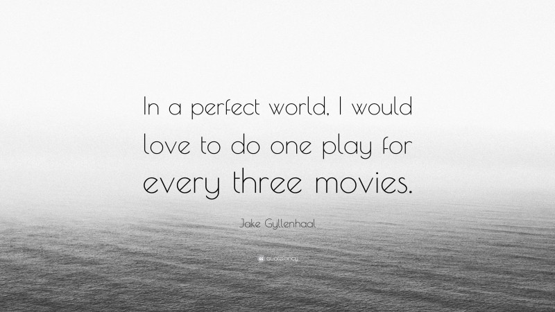 Jake Gyllenhaal Quote: “In a perfect world, I would love to do one play for every three movies.”
