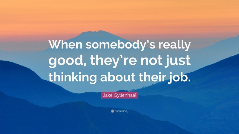 Jake Gyllenhaal Quote: “When somebody’s really good, they’re not just thinking about their job.”