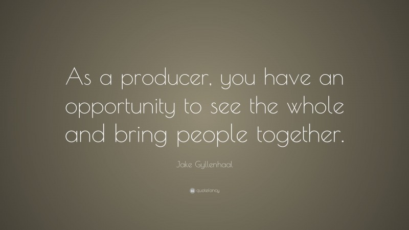 Jake Gyllenhaal Quote: “As a producer, you have an opportunity to see the whole and bring people together.”