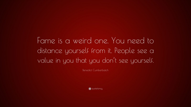 Benedict Cumberbatch Quote: “Fame is a weird one. You need to distance yourself from it. People see a value in you that you don’t see yourself.”