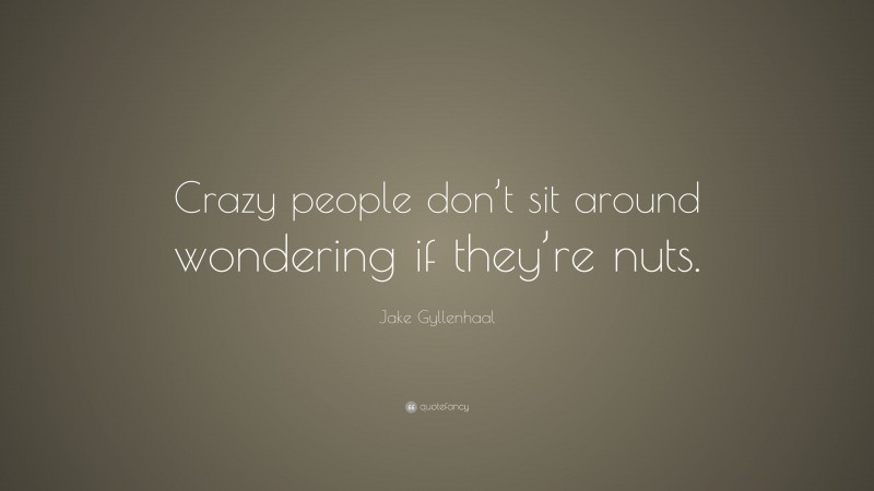 Jake Gyllenhaal Quote: “Crazy people don’t sit around wondering if they’re nuts.”