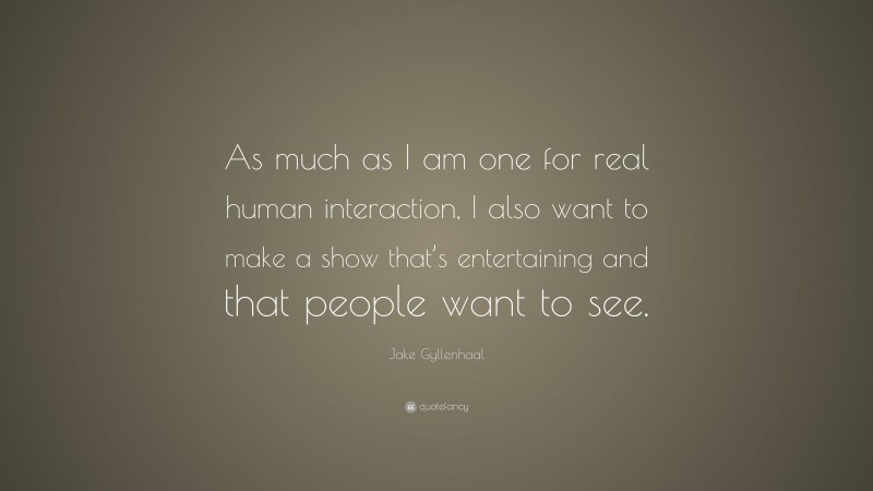 Jake Gyllenhaal Quote: “As much as I am one for real human interaction, I also want to make a show that’s entertaining and that people want to see.”