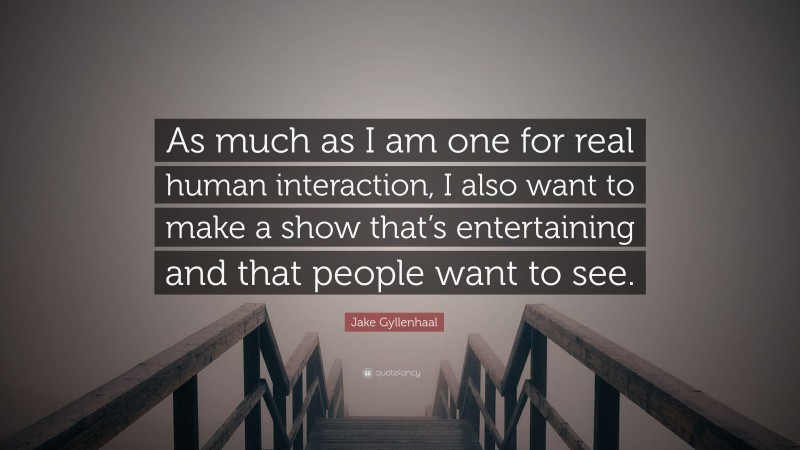 Jake Gyllenhaal Quote: “As much as I am one for real human interaction, I also want to make a show that’s entertaining and that people want to see.”