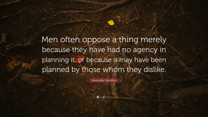 Alexander Hamilton Quote: “Men often oppose a thing merely because they have had no agency in planning it, or because it may have been planned by those whom they dislike.”