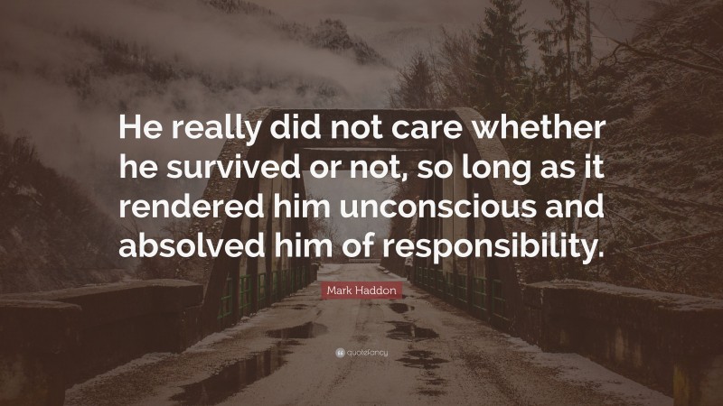 Mark Haddon Quote: “He really did not care whether he survived or not, so long as it rendered him unconscious and absolved him of responsibility.”