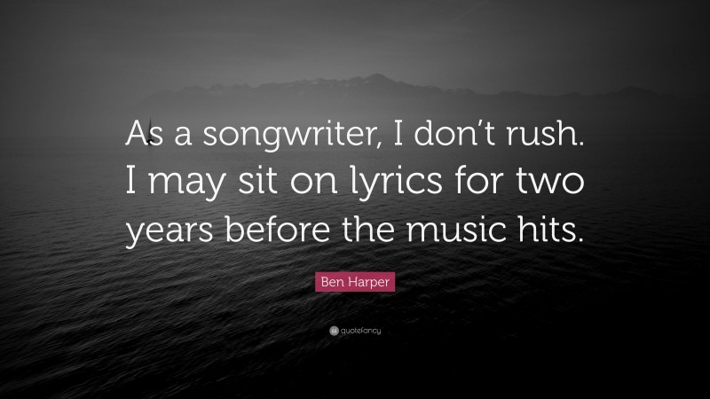 Ben Harper Quote: “As a songwriter, I don’t rush. I may sit on lyrics for two years before the music hits.”
