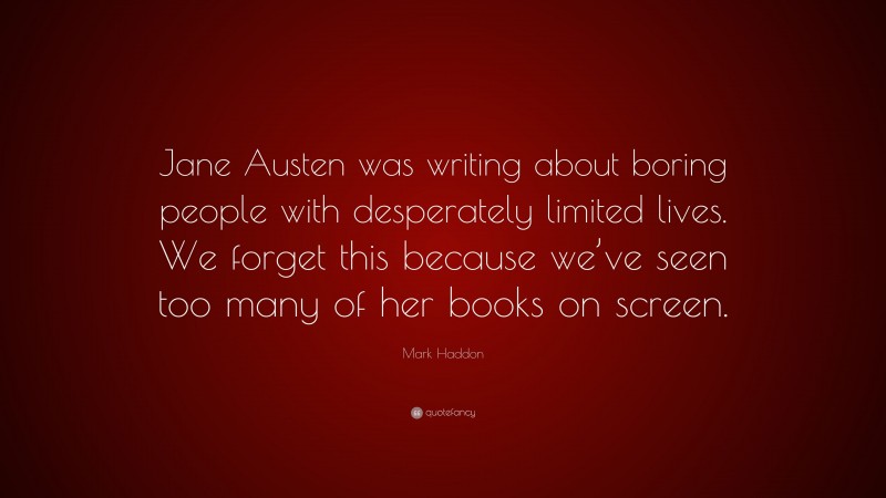 Mark Haddon Quote: “Jane Austen was writing about boring people with desperately limited lives. We forget this because we’ve seen too many of her books on screen.”