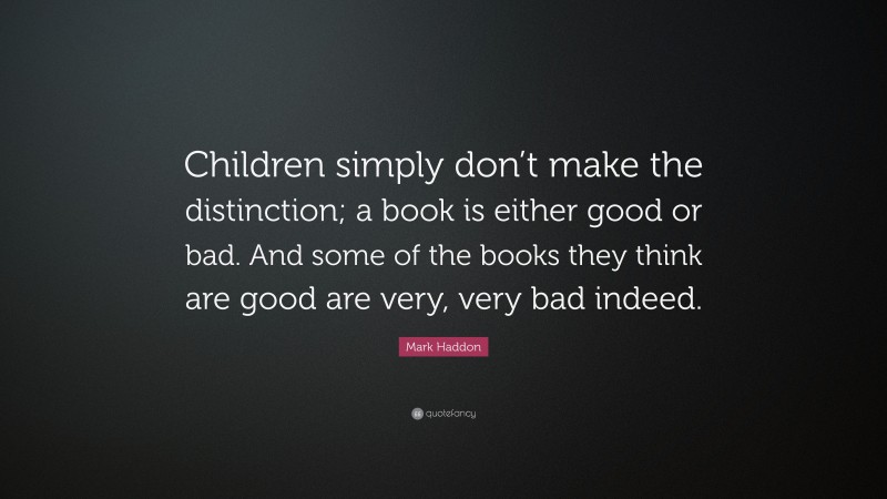 Mark Haddon Quote: “Children simply don’t make the distinction; a book is either good or bad. And some of the books they think are good are very, very bad indeed.”