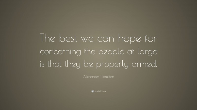 Alexander Hamilton Quote: “The best we can hope for concerning the people at large is that they be properly armed.”
