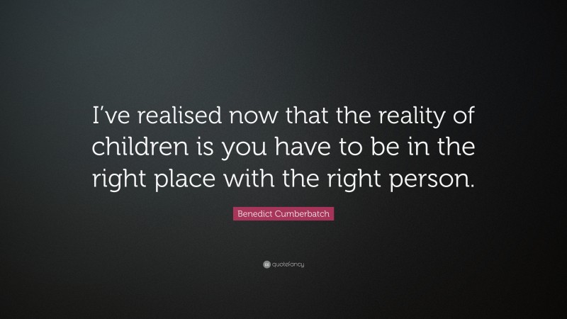 Benedict Cumberbatch Quote: “I’ve realised now that the reality of children is you have to be in the right place with the right person.”