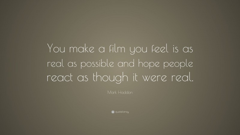 Mark Haddon Quote: “You make a film you feel is as real as possible and hope people react as though it were real.”