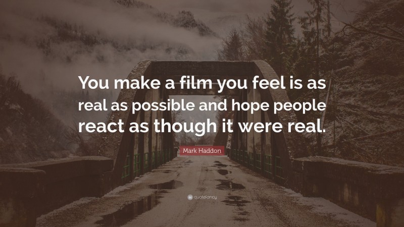 Mark Haddon Quote: “You make a film you feel is as real as possible and hope people react as though it were real.”