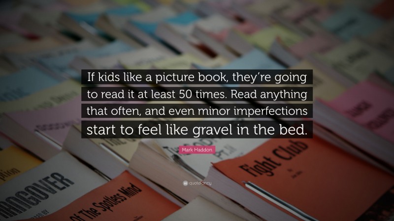 Mark Haddon Quote: “If kids like a picture book, they’re going to read it at least 50 times. Read anything that often, and even minor imperfections start to feel like gravel in the bed.”