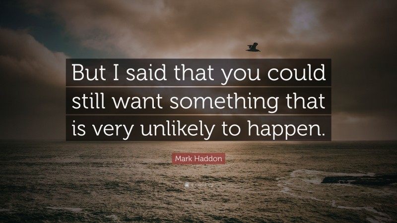 Mark Haddon Quote: “But I said that you could still want something that is very unlikely to happen.”