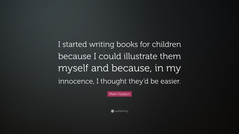 Mark Haddon Quote: “I started writing books for children because I could illustrate them myself and because, in my innocence, I thought they’d be easier.”