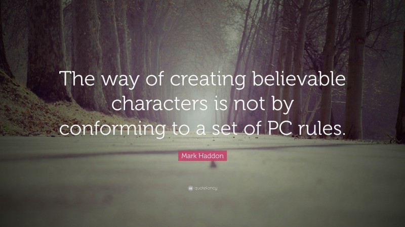 Mark Haddon Quote: “The way of creating believable characters is not by conforming to a set of PC rules.”