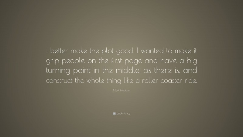 Mark Haddon Quote: “I better make the plot good. I wanted to make it grip people on the first page and have a big turning point in the middle, as there is, and construct the whole thing like a roller coaster ride.”